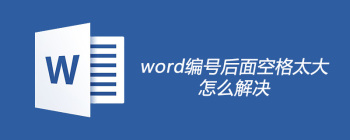Word编号与文字间距过大怎么调整？三步解决方法