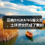 云南BIGBANG爆火后,土味男女团成了新的流量密码(图4) 云南BIGBANG爆火后,土味男女团成了新的流量密码(图4)