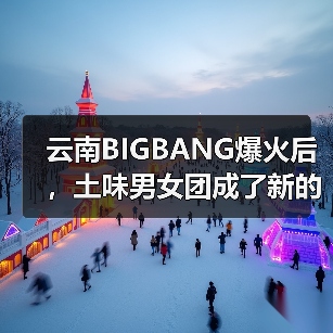 云南BIGBANG爆火后,土味男女团成了新的流量密码(图1) 云南BIGBANG爆火后,土味男女团成了新的流量密码(图1)