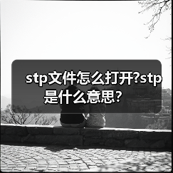 STP文件如何正确打开？专业软件操作指南
