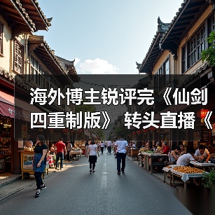 海外博主锐评完《仙剑四重制版》 转头直播《仙剑七》（图1）