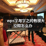WPS字间距过大解决办法及设置方法