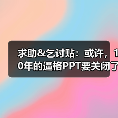 求助&乞讨贴:或许,10年的逼格PPT要关闭了~(图4) 求助&乞讨贴:或许,10年的逼格PPT要关闭了~(图4)