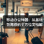 移动办公神器:从基础到高级的全方位文档解决方案(图4) 移动办公神器:从基础到高级的全方位文档解决方案(图4)