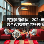 告别弹窗烦恼：2024年最全WPS去广告终极指南（图1）