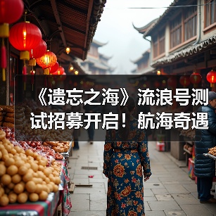 《遗忘之海》流浪号测试招募开启!航海奇遇等你体验!(图3) 《遗忘之海》流浪号测试招募开启!航海奇遇等你体验!(图3)