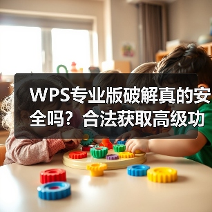 WPS专业版破解真的安全吗？合法获取高级功能全攻略（图1）
